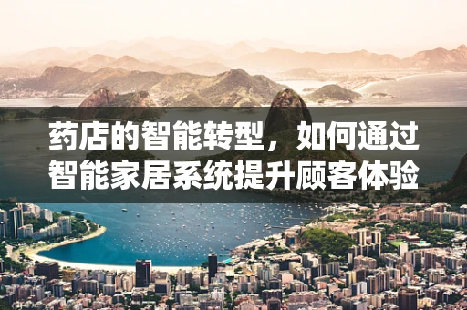 药店的智能转型，如何通过智能家居系统提升顾客体验？