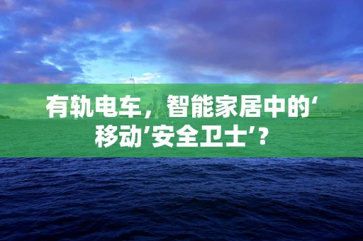 有轨电车，智能家居中的‘移动’安全卫士’？