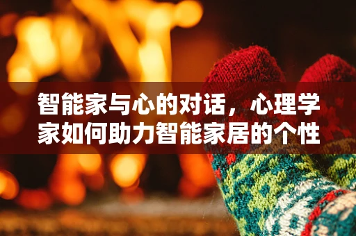 智能家与心的对话，心理学家如何助力智能家居的个性化设计？