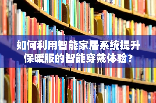 如何利用智能家居系统提升保暖服的智能穿戴体验？