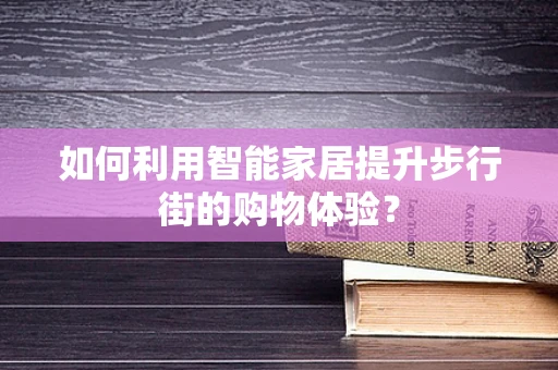 如何利用智能家居提升步行街的购物体验？