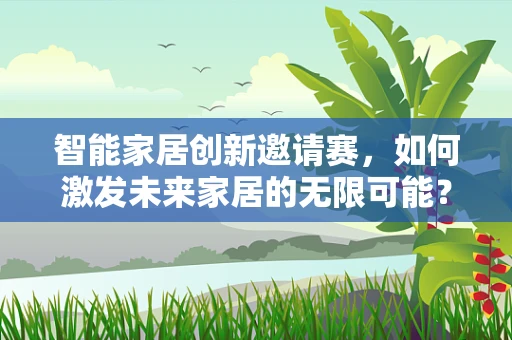 智能家居创新邀请赛，如何激发未来家居的无限可能？