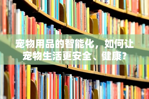 宠物用品的智能化，如何让宠物生活更安全、健康？
