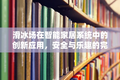 滑冰场在智能家居系统中的创新应用，安全与乐趣的完美融合