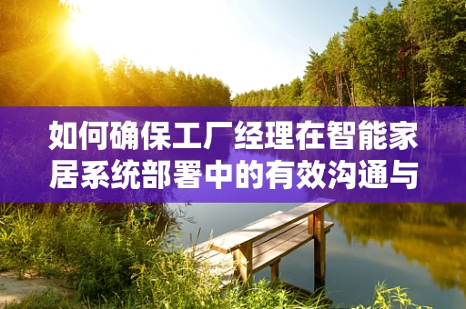 如何确保工厂经理在智能家居系统部署中的有效沟通与决策？