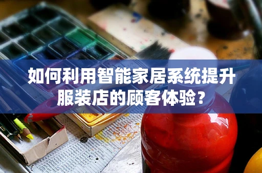 如何利用智能家居系统提升服装店的顾客体验？