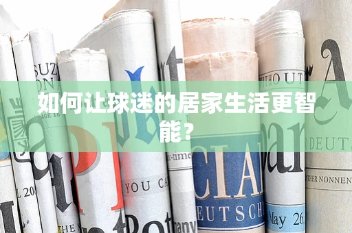 如何让球迷的居家生活更智能？