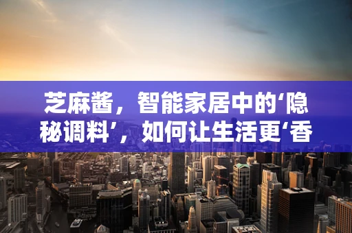 芝麻酱，智能家居中的‘隐秘调料’，如何让生活更‘香’？