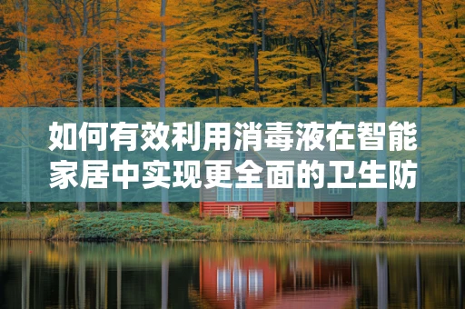 如何有效利用消毒液在智能家居中实现更全面的卫生防护？
