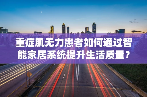 重症肌无力患者如何通过智能家居系统提升生活质量？