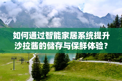 如何通过智能家居系统提升沙拉酱的储存与保鲜体验？