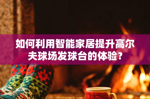 如何利用智能家居提升高尔夫球场发球台的体验？