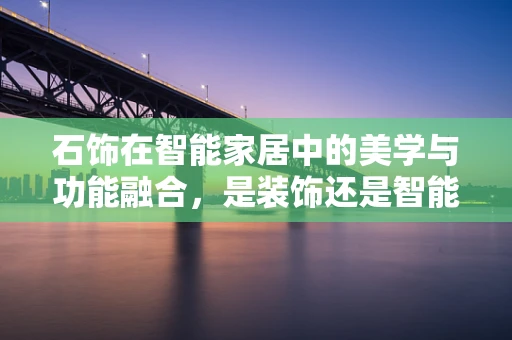 石饰在智能家居中的美学与功能融合，是装饰还是智能生活的催化剂？