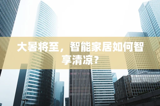 大暑将至，智能家居如何智享清凉？