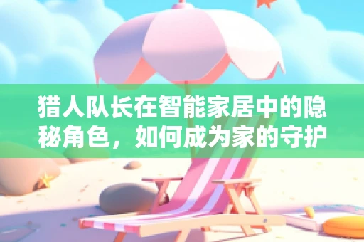 猎人队长在智能家居中的隐秘角色，如何成为家的守护者？