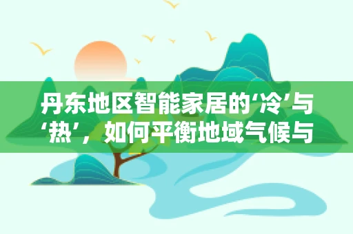 丹东地区智能家居的‘冷’与‘热’，如何平衡地域气候与智能生活？