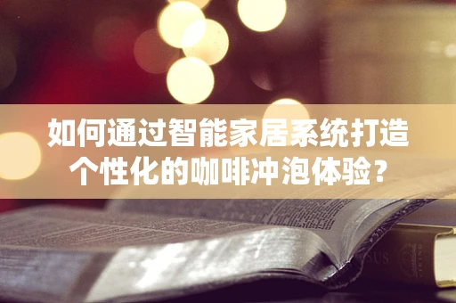 如何通过智能家居系统打造个性化的咖啡冲泡体验？