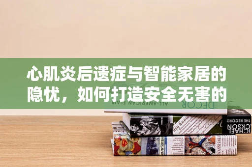 心肌炎后遗症与智能家居的隐忧，如何打造安全无害的智能生活环境？