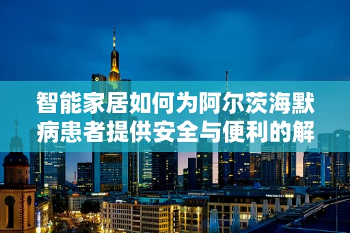 智能家居如何为阿尔茨海默病患者提供安全与便利的解决方案？