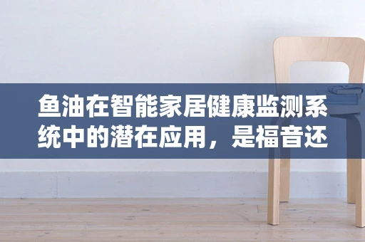 鱼油在智能家居健康监测系统中的潜在应用，是福音还是未知数？