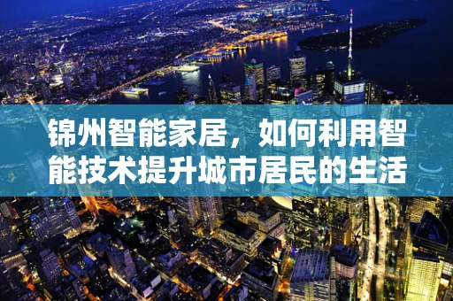 锦州智能家居，如何利用智能技术提升城市居民的生活质量？