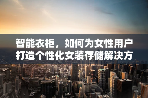 智能衣柜，如何为女性用户打造个性化女装存储解决方案？