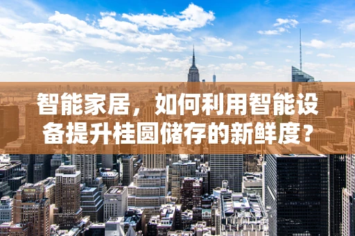 智能家居，如何利用智能设备提升桂圆储存的新鲜度？