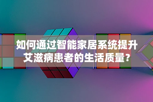 如何通过智能家居系统提升艾滋病患者的生活质量？