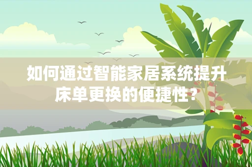 如何通过智能家居系统提升床单更换的便捷性？