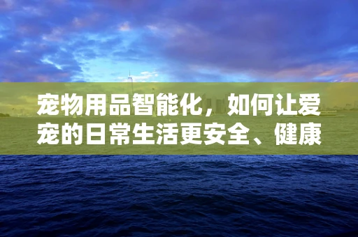 宠物用品智能化，如何让爱宠的日常生活更安全、健康？
