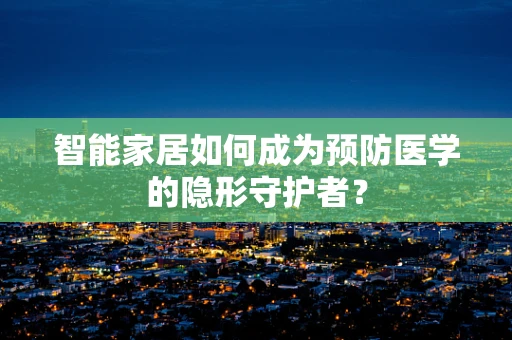 智能家居如何成为预防医学的隐形守护者？