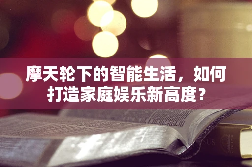 摩天轮下的智能生活，如何打造家庭娱乐新高度？