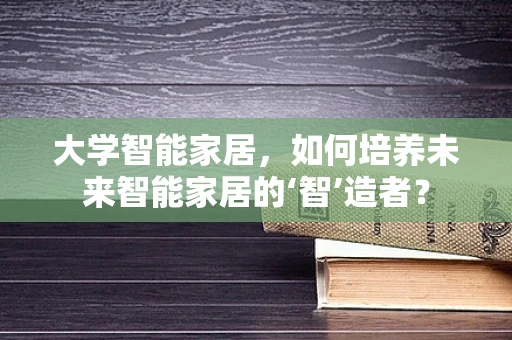 大学智能家居，如何培养未来智能家居的‘智’造者？