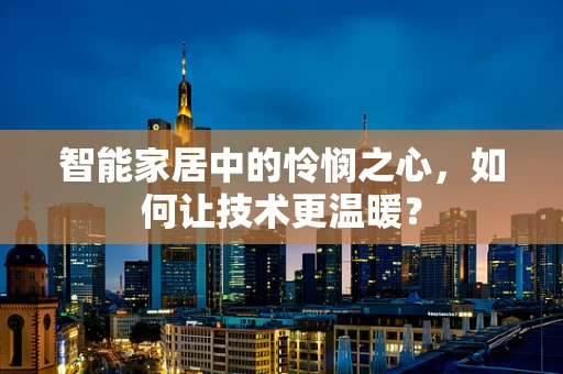 智能家居中的怜悯之心，如何让技术更温暖？