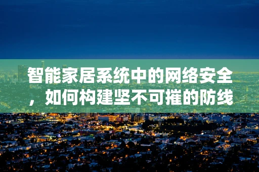 智能家居系统中的网络安全，如何构建坚不可摧的防线？