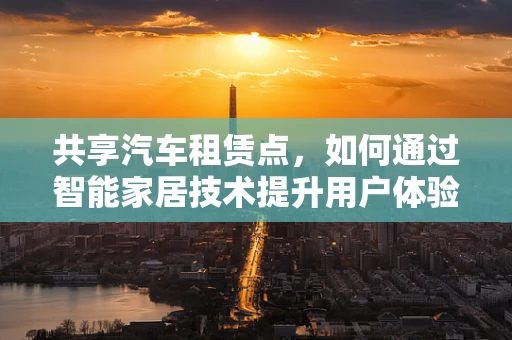 共享汽车租赁点，如何通过智能家居技术提升用户体验？