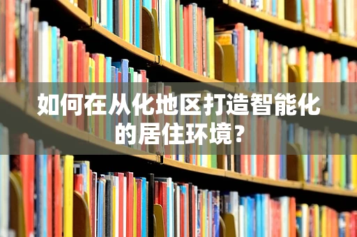 如何在从化地区打造智能化的居住环境？