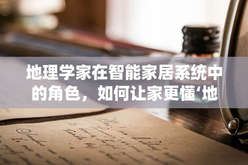 地理学家在智能家居系统中的角色，如何让家更懂‘地’？