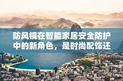 防风镜在智能家居安全防护中的新角色，是时尚配饰还是必备安全装备？
