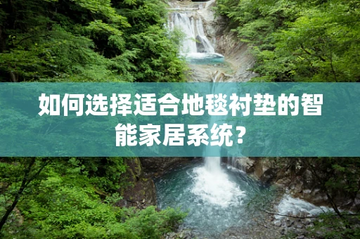 如何选择适合地毯衬垫的智能家居系统？