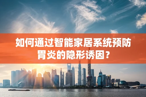 如何通过智能家居系统预防胃炎的隐形诱因？