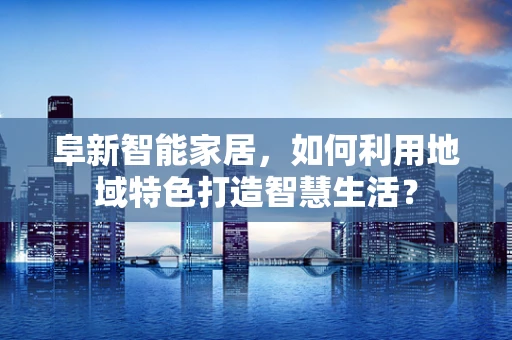 阜新智能家居，如何利用地域特色打造智慧生活？