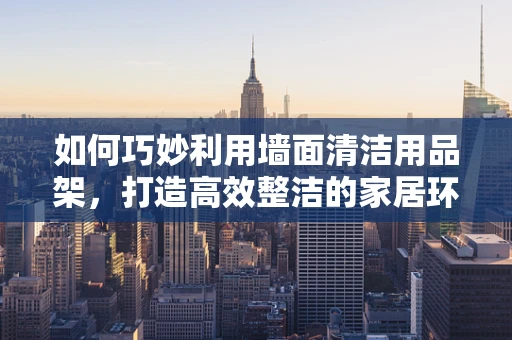如何巧妙利用墙面清洁用品架，打造高效整洁的家居环境？