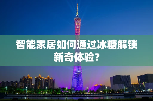 智能家居如何通过冰糖解锁新奇体验？