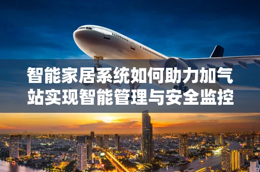 智能家居系统如何助力加气站实现智能管理与安全监控？
