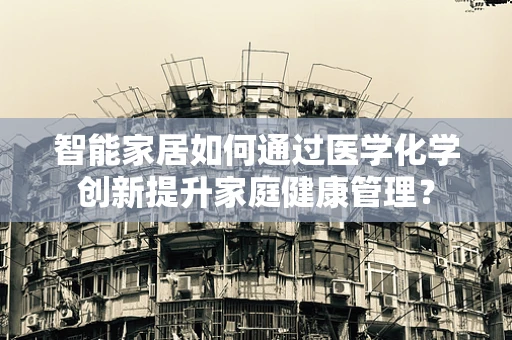 智能家居如何通过医学化学创新提升家庭健康管理？