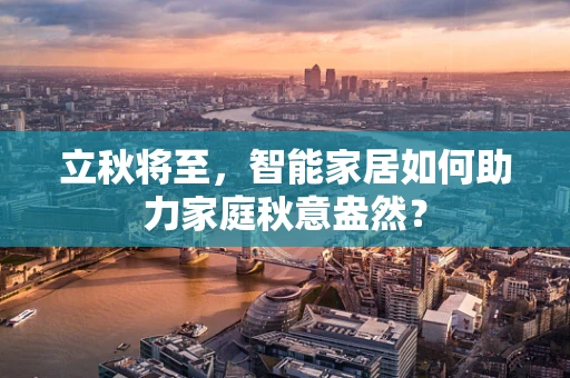 立秋将至，智能家居如何助力家庭秋意盎然？