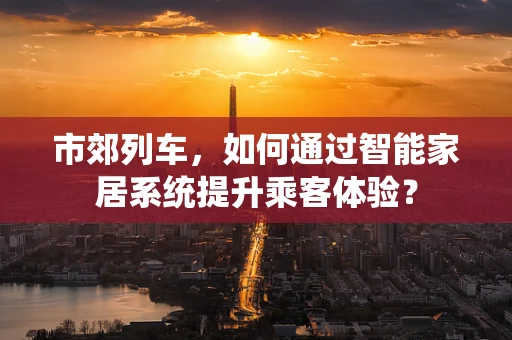 市郊列车，如何通过智能家居系统提升乘客体验？