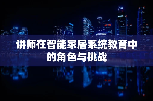 讲师在智能家居系统教育中的角色与挑战