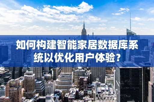 如何构建智能家居数据库系统以优化用户体验？